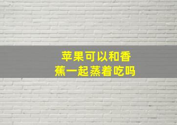 苹果可以和香蕉一起蒸着吃吗