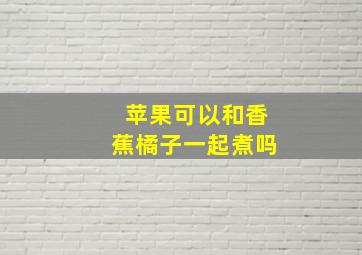 苹果可以和香蕉橘子一起煮吗