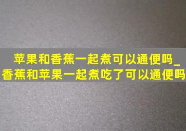 苹果和香蕉一起煮可以通便吗_香蕉和苹果一起煮吃了可以通便吗