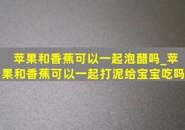 苹果和香蕉可以一起泡醋吗_苹果和香蕉可以一起打泥给宝宝吃吗