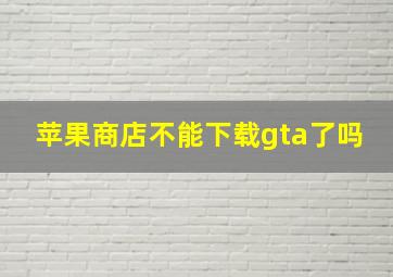 苹果商店不能下载gta了吗