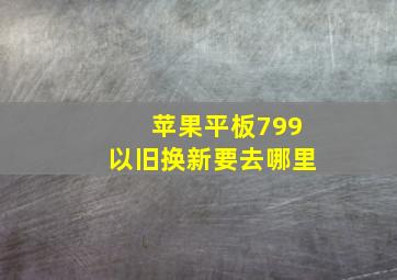 苹果平板799以旧换新要去哪里