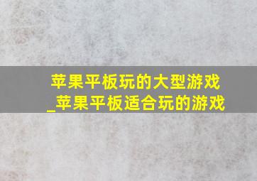 苹果平板玩的大型游戏_苹果平板适合玩的游戏