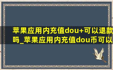 苹果应用内充值dou+可以退款吗_苹果应用内充值dou币可以退款吗