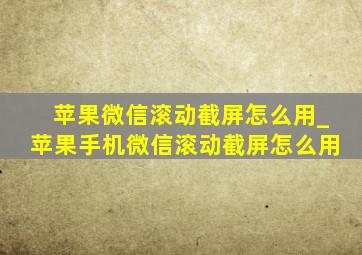 苹果微信滚动截屏怎么用_苹果手机微信滚动截屏怎么用