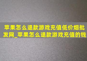 苹果怎么退款游戏充值(低价烟批发网)_苹果怎么退款游戏充值的钱