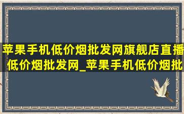 苹果手机(低价烟批发网)旗舰店直播(低价烟批发网)_苹果手机(低价烟批发网)旗舰店直营店