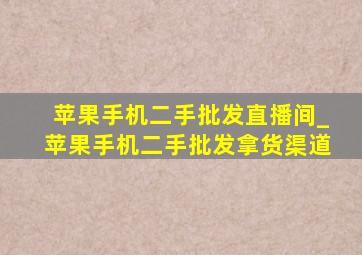 苹果手机二手批发直播间_苹果手机二手批发拿货渠道