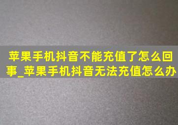 苹果手机抖音不能充值了怎么回事_苹果手机抖音无法充值怎么办