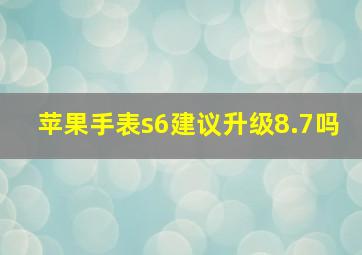 苹果手表s6建议升级8.7吗