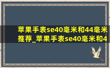 苹果手表se40毫米和44毫米推荐_苹果手表se40毫米和44毫米怎么样