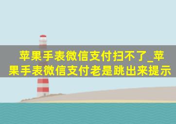 苹果手表微信支付扫不了_苹果手表微信支付老是跳出来提示