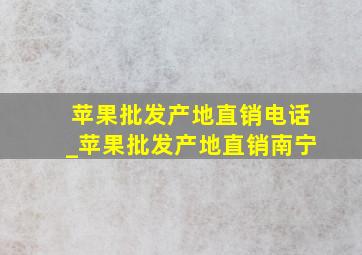 苹果批发产地直销电话_苹果批发产地直销南宁