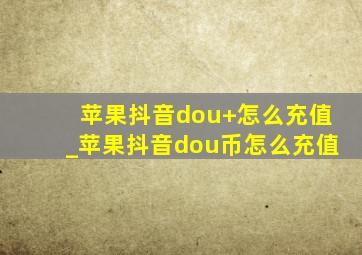 苹果抖音dou+怎么充值_苹果抖音dou币怎么充值