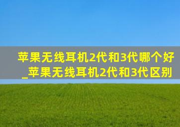 苹果无线耳机2代和3代哪个好_苹果无线耳机2代和3代区别