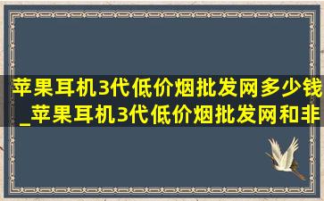 苹果耳机3代(低价烟批发网)多少钱_苹果耳机3代(低价烟批发网)和非(低价烟批发网)的区别