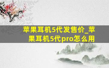 苹果耳机5代发售价_苹果耳机5代pro怎么用