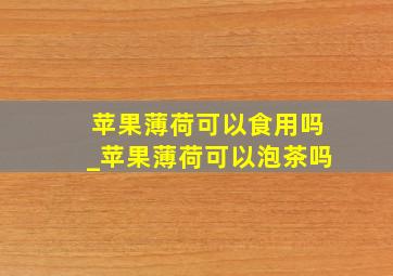 苹果薄荷可以食用吗_苹果薄荷可以泡茶吗