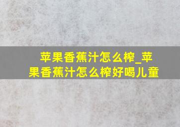 苹果香蕉汁怎么榨_苹果香蕉汁怎么榨好喝儿童