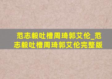 范志毅吐槽周琦郭艾伦_范志毅吐槽周琦郭艾伦完整版