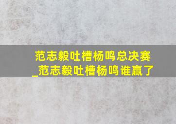 范志毅吐槽杨鸣总决赛_范志毅吐槽杨鸣谁赢了