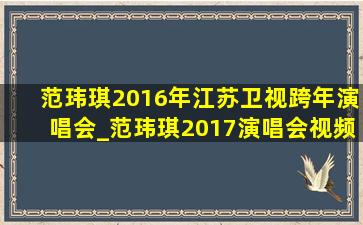 范玮琪2016年江苏卫视跨年演唱会_范玮琪2017演唱会视频