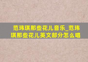 范玮琪那些花儿音乐_范玮琪那些花儿英文部分怎么唱