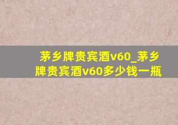 茅乡牌贵宾酒v60_茅乡牌贵宾酒v60多少钱一瓶