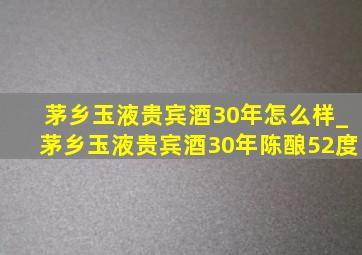 茅乡玉液贵宾酒30年怎么样_茅乡玉液贵宾酒30年陈酿52度