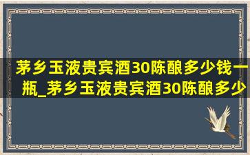 茅乡玉液贵宾酒30陈酿多少钱一瓶_茅乡玉液贵宾酒30陈酿多少钱