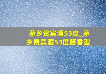 茅乡贵宾酒53度_茅乡贵宾酒53度酱香型