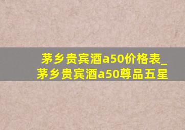 茅乡贵宾酒a50价格表_茅乡贵宾酒a50尊品五星