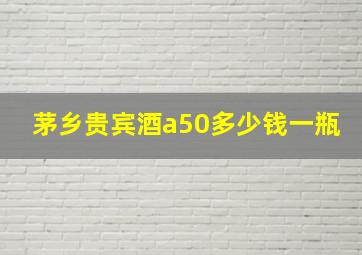 茅乡贵宾酒a50多少钱一瓶