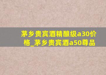 茅乡贵宾酒精酿级a30价格_茅乡贵宾酒a50尊品