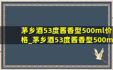 茅乡酒53度酱香型500ml价格_茅乡酒53度酱香型500ml