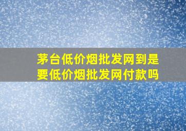 茅台(低价烟批发网)到是要(低价烟批发网)付款吗