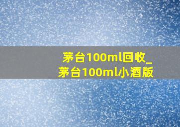 茅台100ml回收_茅台100ml小酒版