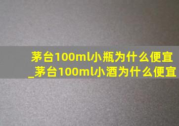 茅台100ml小瓶为什么便宜_茅台100ml小酒为什么便宜