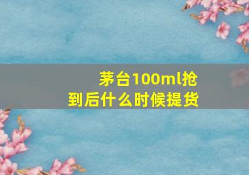 茅台100ml抢到后什么时候提货