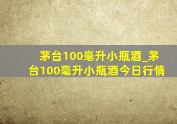 茅台100毫升小瓶酒_茅台100毫升小瓶酒今日行情