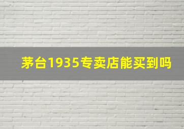 茅台1935专卖店能买到吗