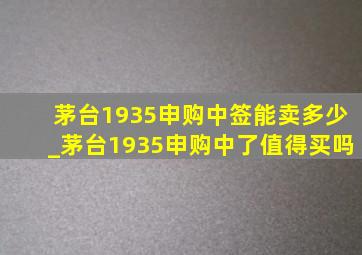 茅台1935申购中签能卖多少_茅台1935申购中了值得买吗