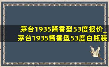 茅台1935酱香型53度报价_茅台1935酱香型53度白瓶装