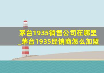 茅台1935销售公司在哪里_茅台1935经销商怎么加盟