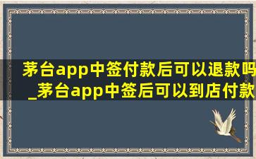 茅台app中签付款后可以退款吗_茅台app中签后可以到店付款吗