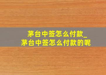 茅台中签怎么付款_茅台中签怎么付款的呢