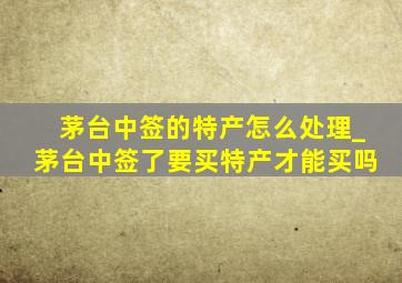 茅台中签的特产怎么处理_茅台中签了要买特产才能买吗