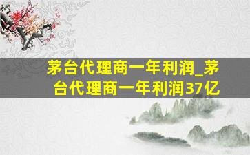 茅台代理商一年利润_茅台代理商一年利润37亿