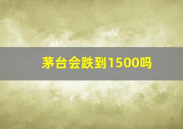 茅台会跌到1500吗