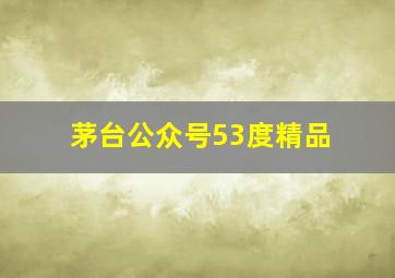 茅台公众号53度精品